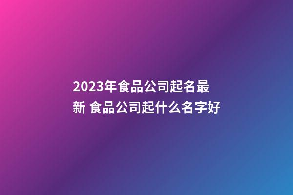 2023年食品公司起名最新 食品公司起什么名字好-第1張-公司起名-玄機派
